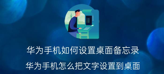 华为手机如何设置桌面备忘录 华为手机怎么把文字设置到桌面？